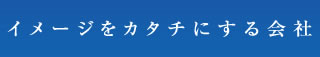 イメージをカタチにする会社